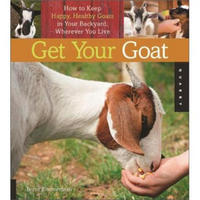 Get Your Goat: How to Keep Happy, Healthy Goats in Your Backyard, Wherever You Live
