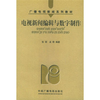 广播电视新闻系列教材：电视新闻编辑与数字制作