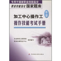 职业技能鉴定国家题国家题库：加工中心操作工（中级）操作技能考试手册（专用于国家职业技能鉴定）