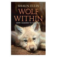 The Wolf Within: How I Learned to Talk Dog. Shaun Ellis