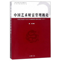 中国艺术财富管理概论 中国艺术品资产化及艺术财富管理年度研究报告2017/中国艺术金融产业前沿问题研究丛书