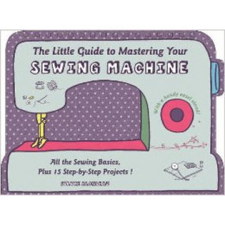 THE LITTLE GUIDE TO MASTERING YOUR SEWING MACHINE