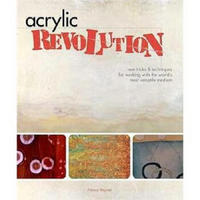 Acrylic Revolution: New Tricks and Techniques for Working with the World's Most Versatile Medium