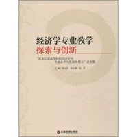 经济学专业教学探索与创新：“黑龙江省高等院校经济学科专业改革与发展研讨会”论文集