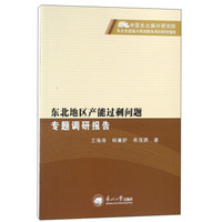 东北地区产能过剩问题专题调研报告/中国东北振兴研究院东北全面振兴高端智库系列研究报告