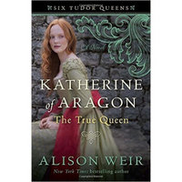 Katherine of Aragon, The True Queen  A Novel