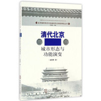 清代北京城市形态与功能演变/北京城市形态与功能的历史演变研究丛书