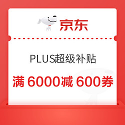 京东 PLUS超级补贴 领满6000减600/5000减400元优惠券