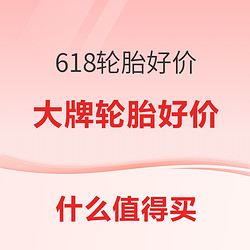 618开幕 大牌轮胎好价来袭！