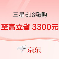 京东 三星618尽情嗨购，全场至高立省3300元~