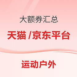 全体都有！立刻领券！运动大额券持续派送（覆盖京东天猫平台）