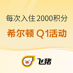 飞猪希尔顿Q1活动上线！每次入住赚享额外2000积分+600里程