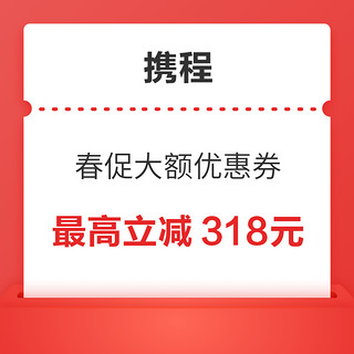 限时补贴！额外加大力度 携程318春促大额优惠券 最高立减318元