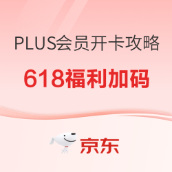 京东PLUS会员618权益加码！开卡攻略全解析，这些隐藏福利别错过